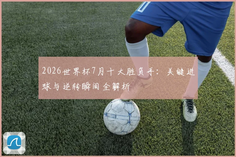 2026世界杯7月十大胜负手：关键进球与逆转瞬间全解析