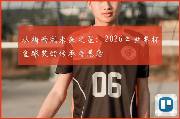 从梅西到未来之星：2026年世界杯金球奖的传承与悬念