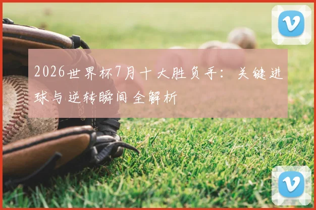 2026世界杯7月十大胜负手:关键进球与逆转瞬间全解析