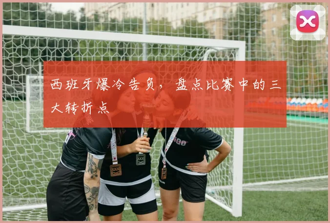 西班牙爆冷告负，盘点比赛中的三大转折点