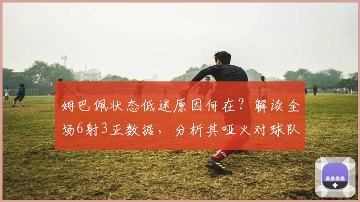 姆巴佩状态低迷原因何在?解读全场6射3正数据,分析其哑火对球队战术的影响