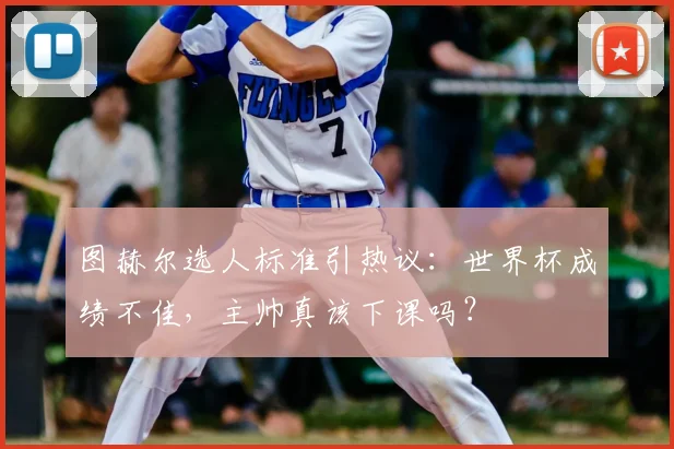 图赫尔选人标准引热议：世界杯成绩不佳，主帅真该下课吗？