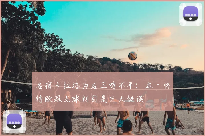 名宿卡拉格为后卫鸣不平:本·怀特欧冠点球判罚是巨大错误