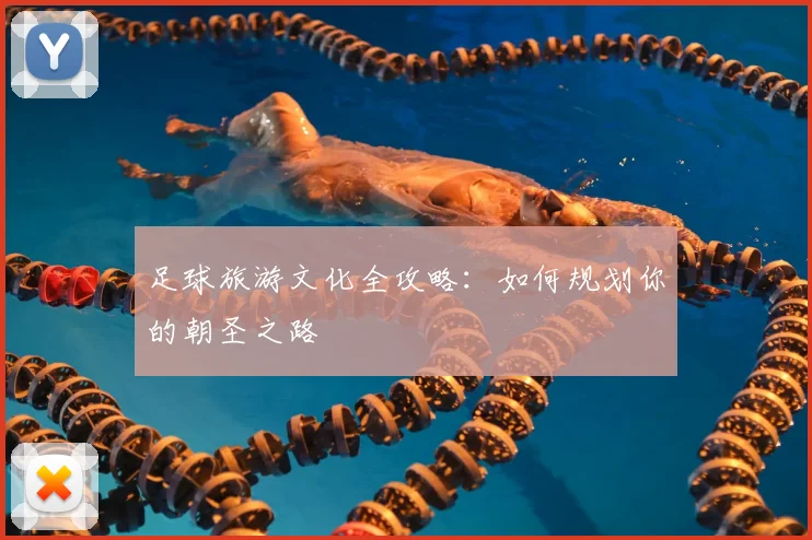 足球旅游文化全攻略:如何规划你的朝圣之路