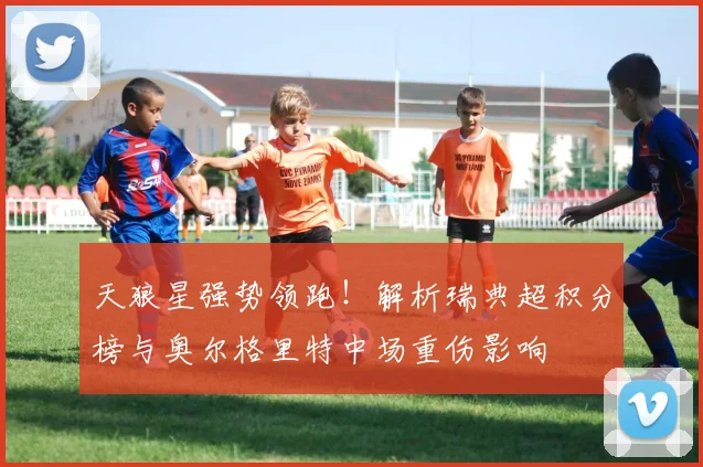 天狼星强势领跑！解析瑞典超积分榜与奥尔格里特中场重伤影响