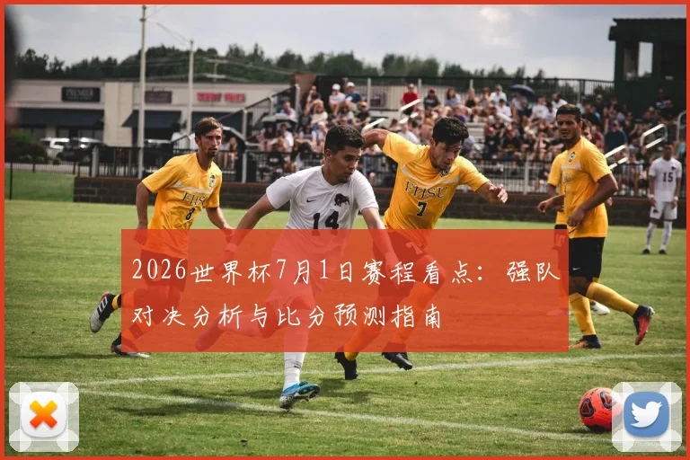 2026世界杯7月1日赛程看点:强队对决分析与比分预测指南