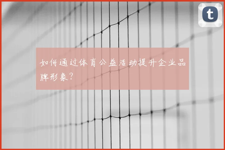 如何通过体育公益活动提升企业品牌形象？