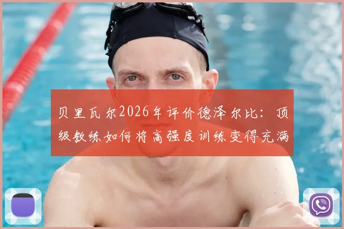 贝里瓦尔2026年评价德泽尔比：顶级教练如何将高强度训练变得充满乐趣？