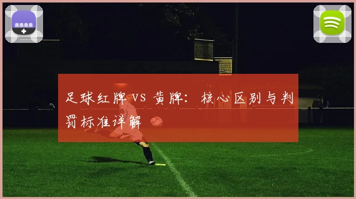 足球红牌 vs 黄牌：核心区别与判罚标准详解