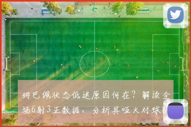 姆巴佩状态低迷原因何在？解读全场6射3正数据，分析其哑火对球队战术的影响