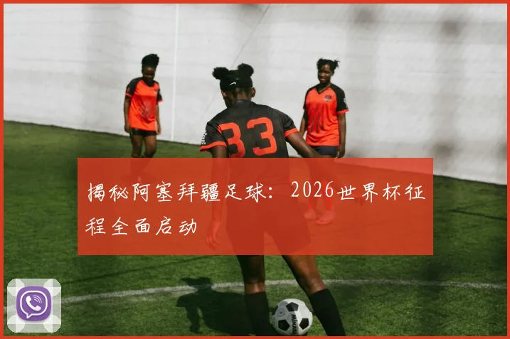 揭秘阿塞拜疆足球:2026世界杯征程全面启动