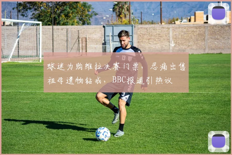 球迷为购维拉决赛门票，忍痛出售祖母遗物钻戒，BBC报道引热议