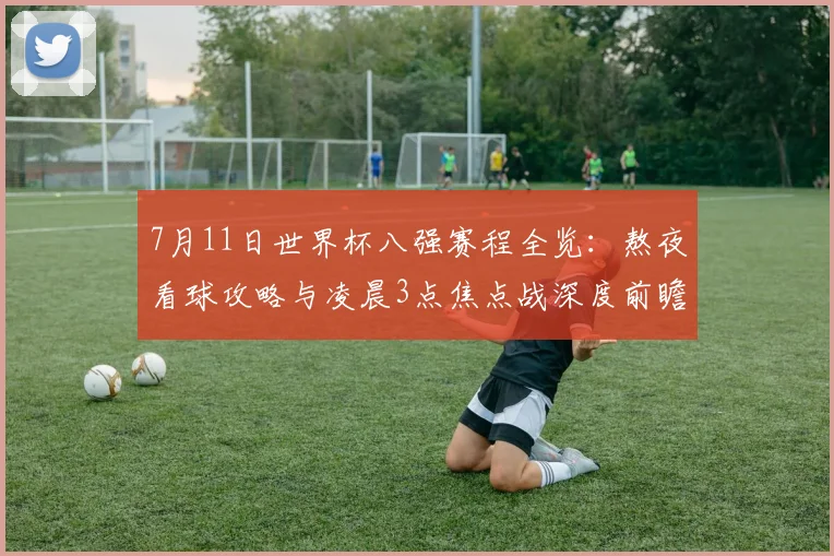 7月11日世界杯八强赛程全览：熬夜看球攻略与凌晨3点焦点战深度前瞻
