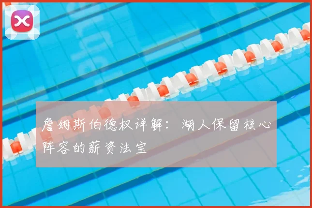 詹姆斯伯德权详解:湖人保留核心阵容的薪资法宝