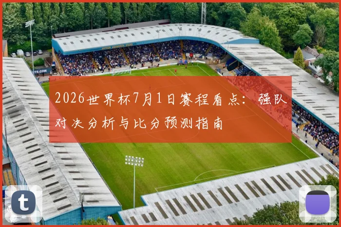 2026世界杯7月1日赛程看点：强队对决分析与比分预测指南